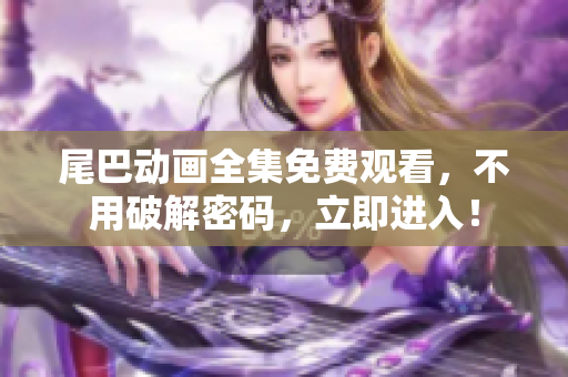 尾巴动画全集免费观看，不用破解密码，立即进入！