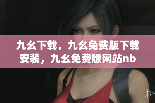 九幺下载，九幺免费版下载安装，九幺免费版网站nba，九幺 软件，九幺免费版网站nba下载----DajSP3WP149w