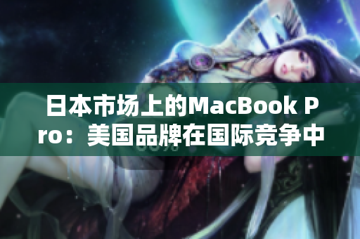 日本市场上的MacBook Pro：美国品牌在国际竞争中独树一帜