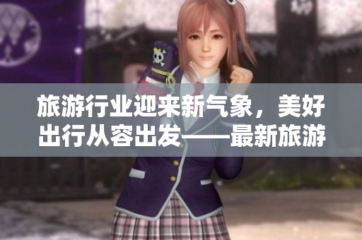 旅游行业迎来新气象，美好出行从容出发——最新旅游APP问世