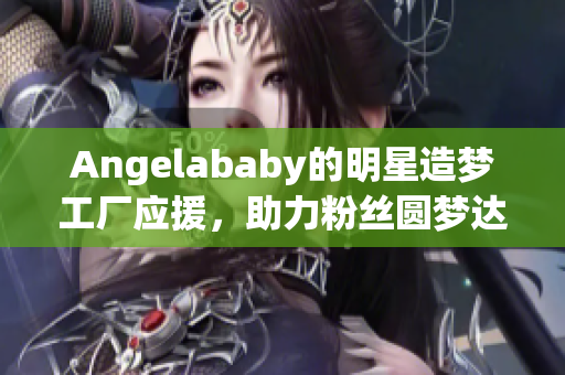 Angelababy的明星造梦工厂应援，助力粉丝圆梦达成！