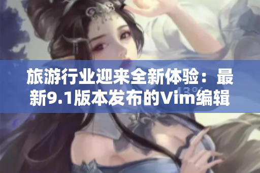 旅游行业迎来全新体验：最新9.1版本发布的Vim编辑器实现了高效率操作