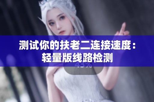 测试你的扶老二连接速度：轻量版线路检测