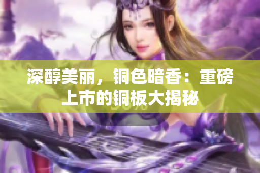 深醇美丽，铜色暗香：重磅上市的铜板大揭秘