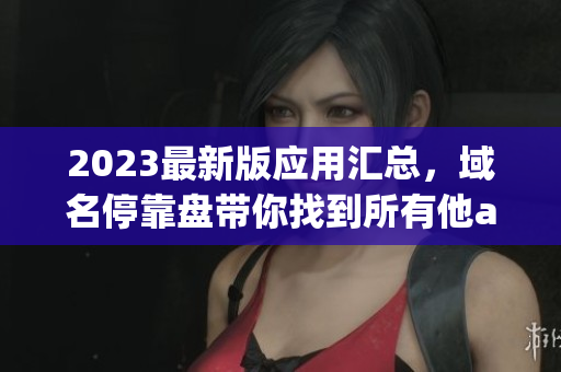 2023最新版应用汇总，域名停靠盘带你找到所有他app！