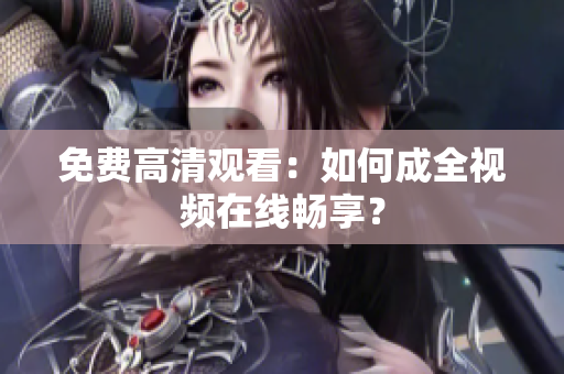 免费高清观看：如何成全视频在线畅享？