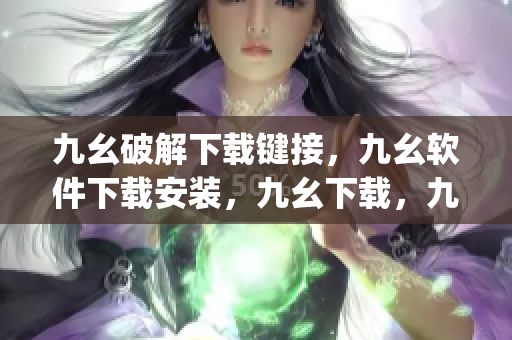 九幺破解下载键接，九幺软件下载安装，九幺下载，九幺免费版下载安装，九幺免费版网站nba----Q3pOgGimCtd9