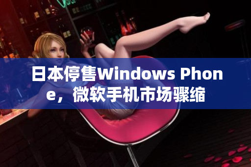 日本停售Windows Phone，微软手机市场骤缩