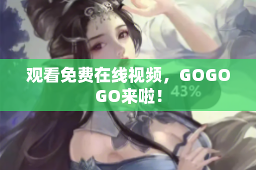 观看免费在线视频，GOGOGO来啦！