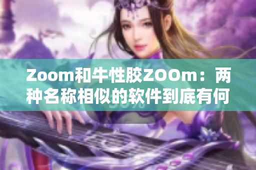 Zoom和牛性胶ZOOm：两种名称相似的软件到底有何不同？