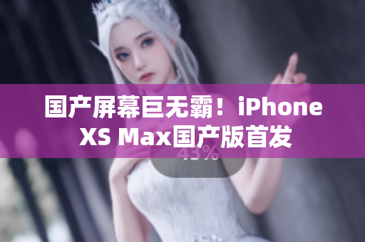 国产屏幕巨无霸！iPhone XS Max国产版首发