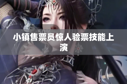 小镇售票员惊人验票技能上演