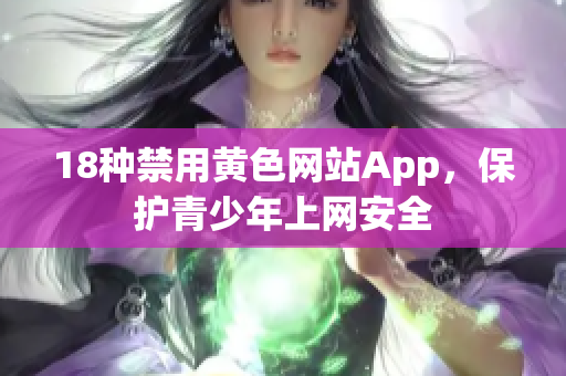 18种禁用黄色网站App，保护青少年上网安全
