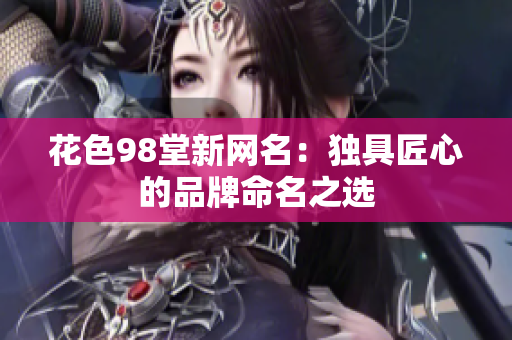 花色98堂新网名：独具匠心的品牌命名之选