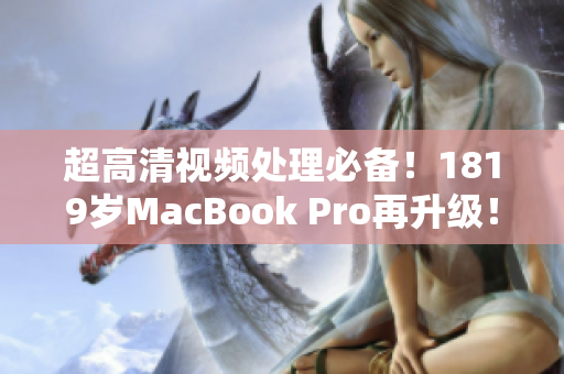 超高清视频处理必备！1819岁MacBook Pro再升级！