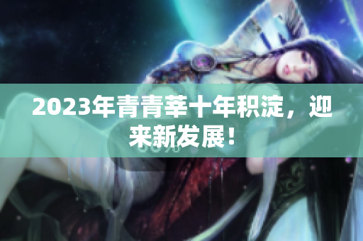 2023年青青莘十年积淀，迎来新发展！