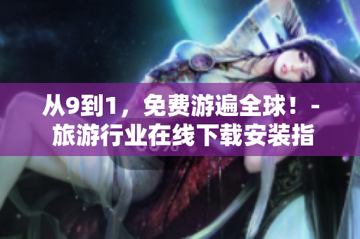 从9到1，免费游遍全球！- 旅游行业在线下载安装指南