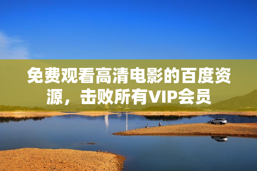 免费观看高清电影的百度资源，击败所有VIP会员