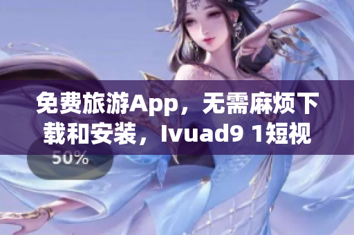 免费旅游App，无需麻烦下载和安装，Ivuad9 1短视频让你随心畅游