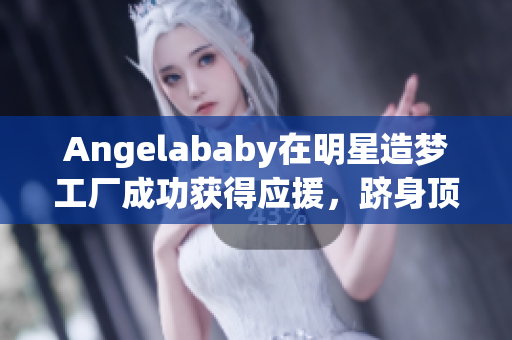 Angelababy在明星造梦工厂成功获得应援，跻身顶级明星！