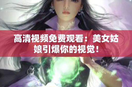 高清视频免费观看：美女姑娘引爆你的视觉！