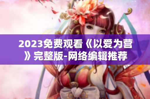 2023免费观看《以爱为营》完整版-网络编辑推荐