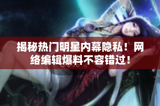 揭秘热门明星内幕隐私！网络编辑爆料不容错过！