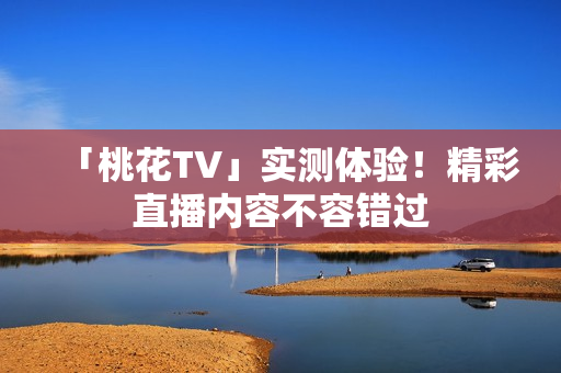 「桃花TV」实测体验！精彩直播内容不容错过