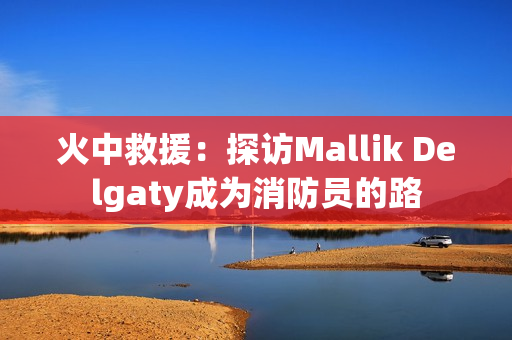 火中救援：探访Mallik Delgaty成为消防员的路