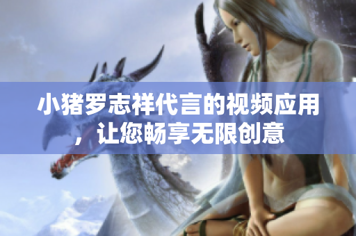 小猪罗志祥代言的视频应用，让您畅享无限创意