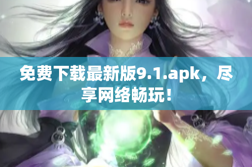 免费下载最新版9.1.apk，尽享网络畅玩！