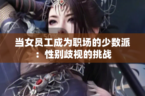 当女员工成为职场的少数派：性别歧视的挑战