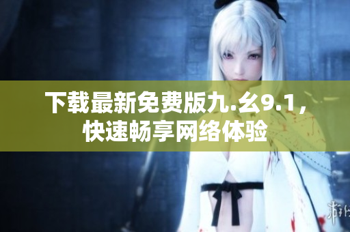 下载最新免费版九.幺9.1，快速畅享网络体验