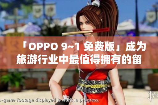 「OPPO 9~1 免费版」成为旅游行业中最值得拥有的留念摄影利器