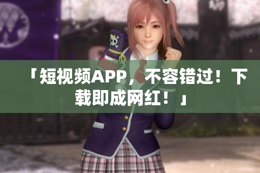「短视频APP，不容错过！下载即成网红！」