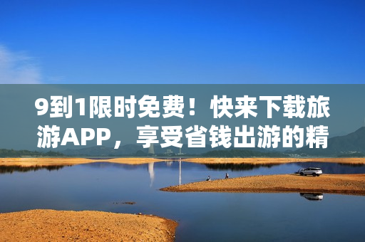 9到1限时免费！快来下载旅游APP，享受省钱出游的精彩体验！