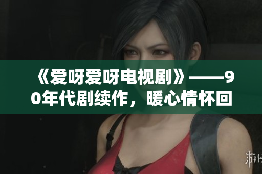 《爱呀爱呀电视剧》——90年代剧续作，暖心情怀回归