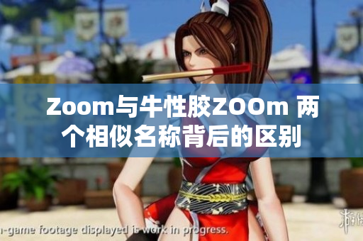 Zoom与牛性胶ZOOm 两个相似名称背后的区别