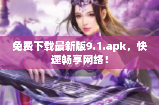 免费下载最新版9.1.apk，快速畅享网络！