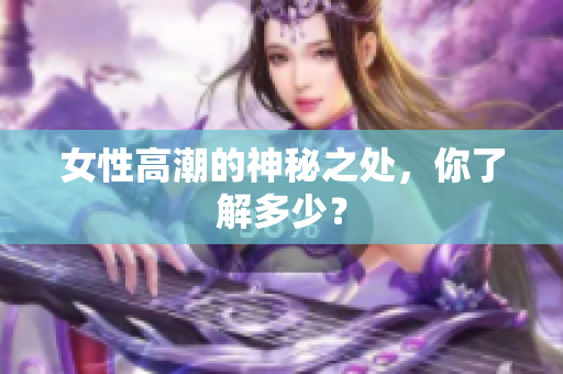 女性高潮的神秘之处，你了解多少？