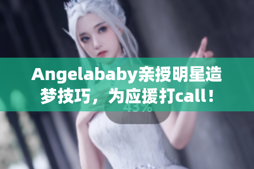 Angelababy亲授明星造梦技巧，为应援打call！