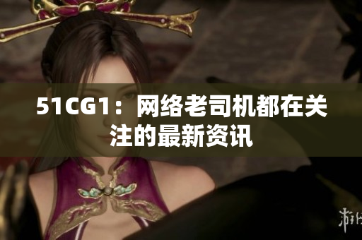 51CG1：网络老司机都在关注的最新资讯