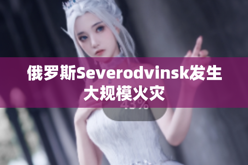 俄罗斯Severodvinsk发生大规模火灾