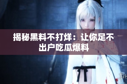 揭秘黑料不打烊：让你足不出户吃瓜爆料