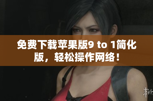 免费下载苹果版9 to 1简化版，轻松操作网络！