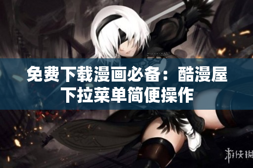 免费下载漫画必备：酷漫屋下拉菜单简便操作