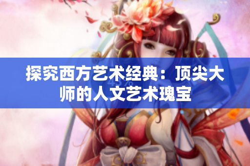 探究西方艺术经典：顶尖大师的人文艺术瑰宝