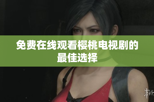 免费在线观看樱桃电视剧的最佳选择