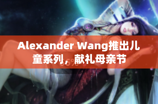 Alexander Wang推出儿童系列，献礼母亲节