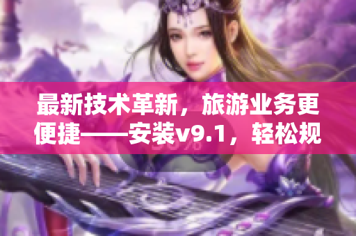 最新技术革新，旅游业务更便捷——安装v9.1，轻松规划畅游旅程